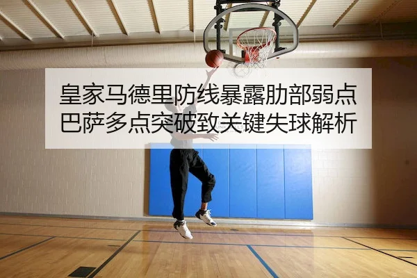 皇家马德里防线暴露肋部弱点 巴萨多点突破致关键失球解析